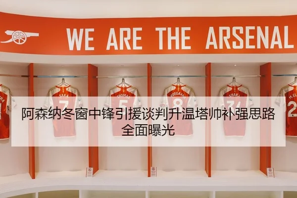 阿森纳冬窗中锋引援谈判升温塔帅补强思路全面曝光